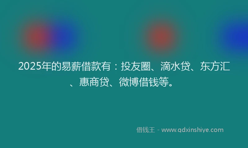 2025年的易薪借款有：投友圈、滴水贷、东方汇、惠商贷、微博借钱等。