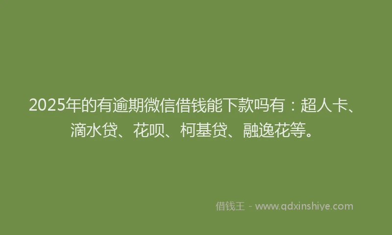 2025年的有逾期微信借钱能下款吗有：超人卡、滴水贷、花呗、柯基贷、融逸花等。