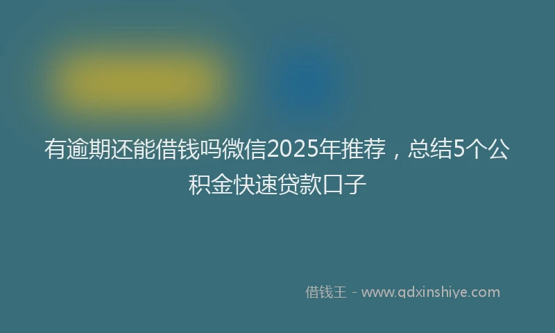 有逾期还能借钱吗微信2025年推荐，总结5个公积金快速贷款口子