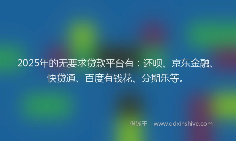 2025年的无要求贷款平台有：还呗、京东金融、快贷通、百度有钱花、分期乐等。