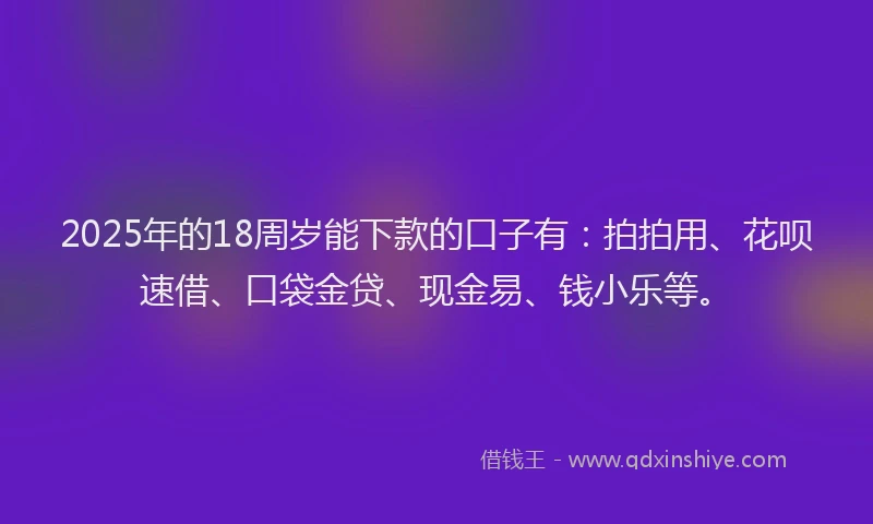 2025年的18周岁能下款的口子有：拍拍用、花呗速借、口袋金贷、现金易、钱小乐等。