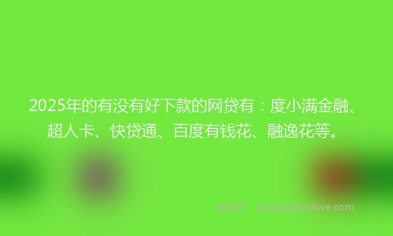 2025年的有没有好下款的网贷有：度小满金融、超人卡、快贷通、百度有钱花、融逸花等。