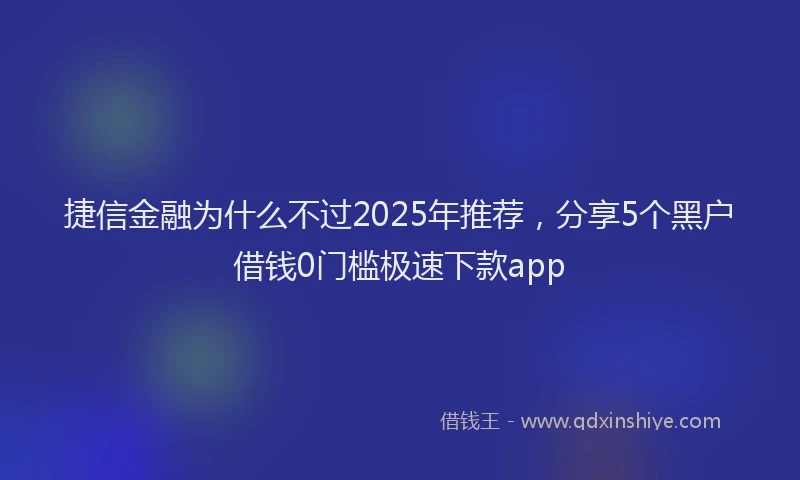 捷信金融为什么不过2025年推荐，分享5个黑户借钱0门槛极速下款app