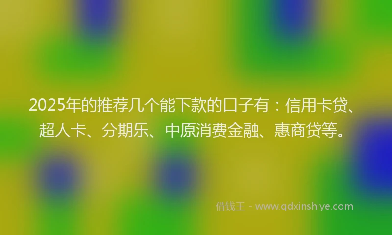 2025年的推荐几个能下款的口子有：信用卡贷、超人卡、分期乐、中原消费金融、惠商贷等。