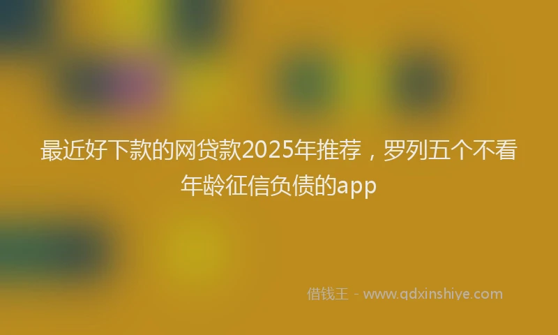 最近好下款的网贷款2025年推荐，罗列五个不看年龄征信负债的app
