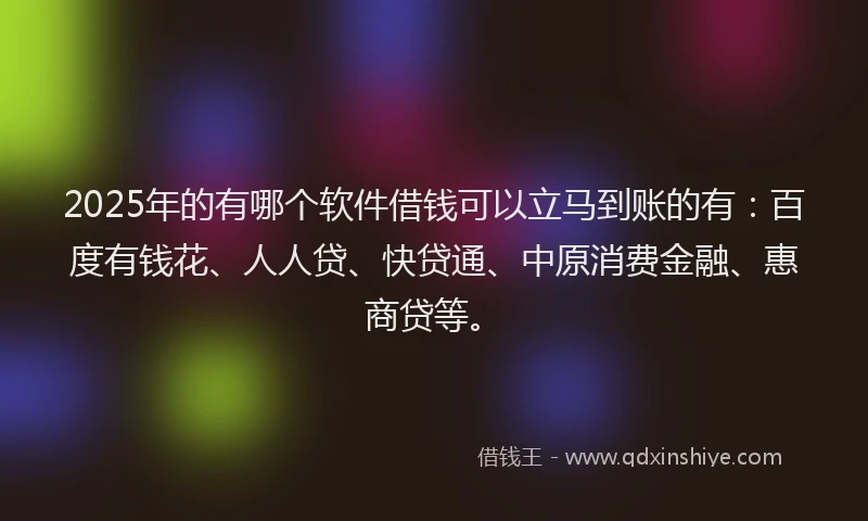 2025年的有哪个软件借钱可以立马到账的有：百度有钱花、人人贷、快贷通、中原消费金融、惠商贷等。