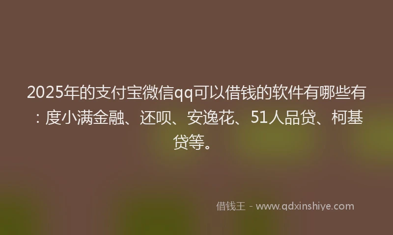 2025年的支付宝微信qq可以借钱的软件有哪些有：度小满金融、还呗、安逸花、51人品贷、柯基贷等。