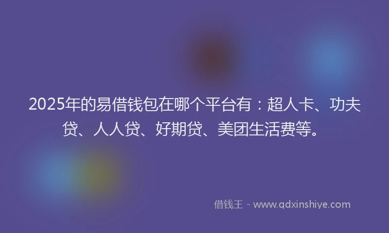 2025年的易借钱包在哪个平台有：超人卡、功夫贷、人人贷、好期贷、美团生活费等。