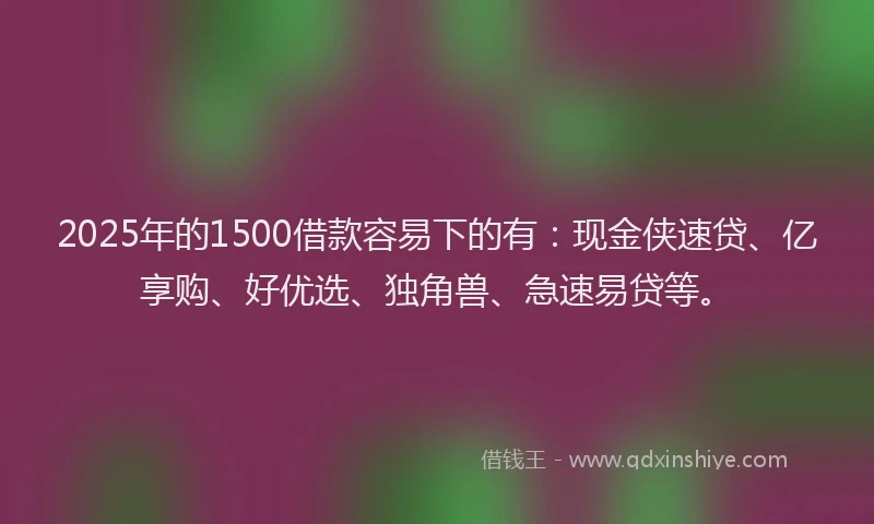 2025年的1500借款容易下的有：现金侠速贷、亿享购、好优选、独角兽、急速易贷等。
