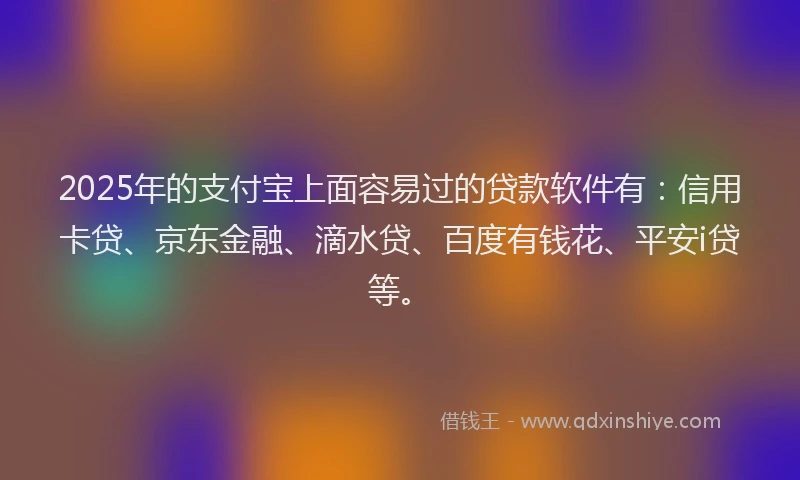 2025年的支付宝上面容易过的贷款软件有：信用卡贷、京东金融、滴水贷、百度有钱花、平安i贷等。