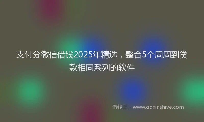 支付分微信借钱2025年精选，整合5个周周到贷款相同系列的软件