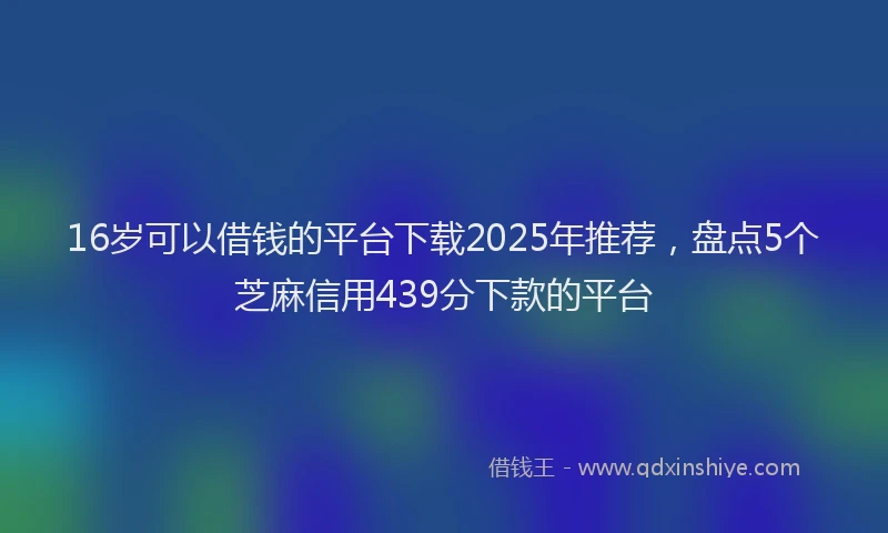 16岁可以借钱的平台下载2025年推荐，盘点5个芝麻信用439分下款的平台