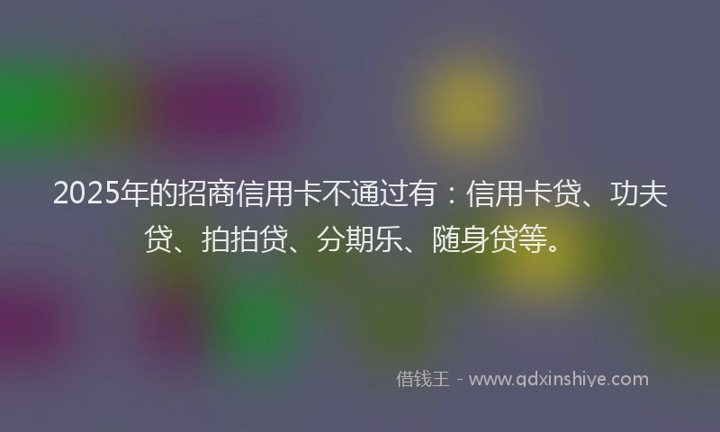 2025年的招商信用卡不通过有：信用卡贷、功夫贷、拍拍贷、分期乐、随身贷等。