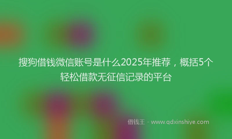 搜狗借钱微信账号是什么2025年推荐，概括5个轻松借款无征信记录的平台