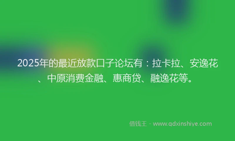 2025年的最近放款口子论坛有：拉卡拉、安逸花、中原消费金融、惠商贷、融逸花等。