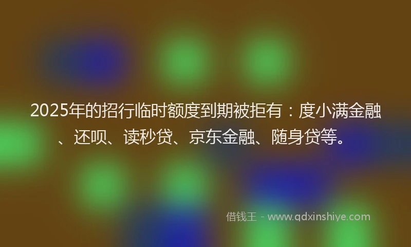 2025年的招行临时额度到期被拒有：度小满金融、还呗、读秒贷、京东金融、随身贷等。