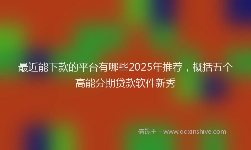 最近能下款的平台有哪些2025年推荐，概括五个高能分期贷款软件新秀