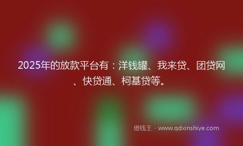2025年的放款平台有：洋钱罐、我来贷、团贷网、快贷通、柯基贷等。