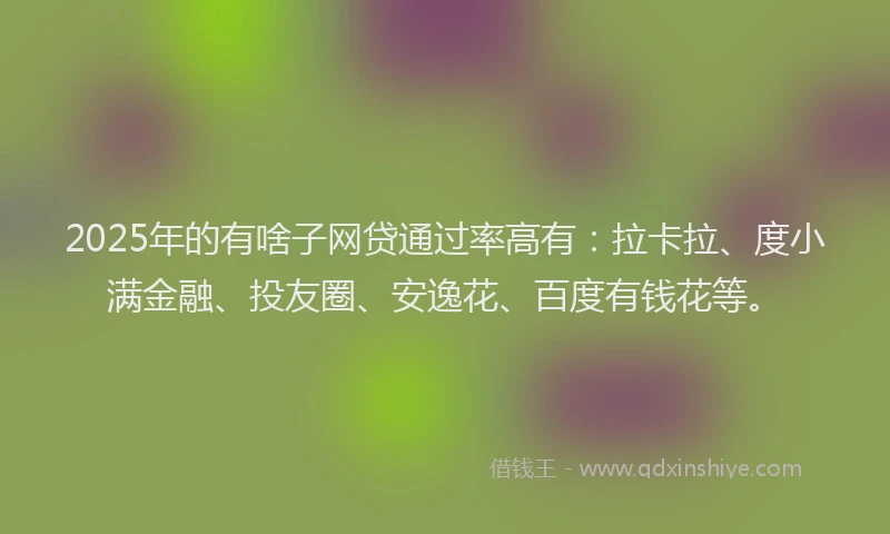 2025年的有啥子网贷通过率高有：拉卡拉、度小满金融、投友圈、安逸花、百度有钱花等。