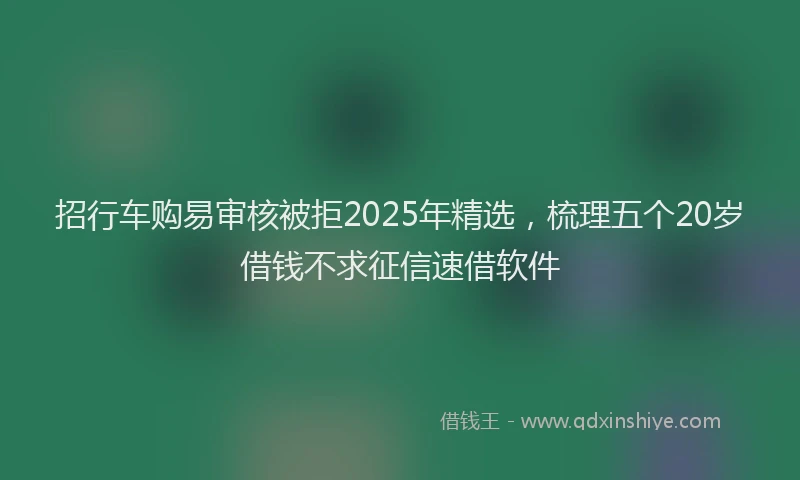 招行车购易审核被拒2025年精选，梳理五个20岁借钱不求征信速借软件