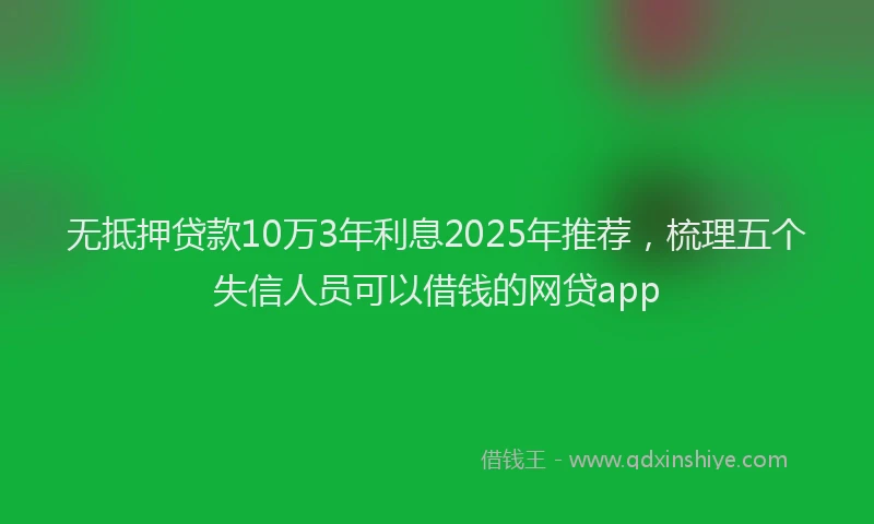 无抵押贷款10万3年利息2025年推荐，梳理五个失信人员可以借钱的网贷app
