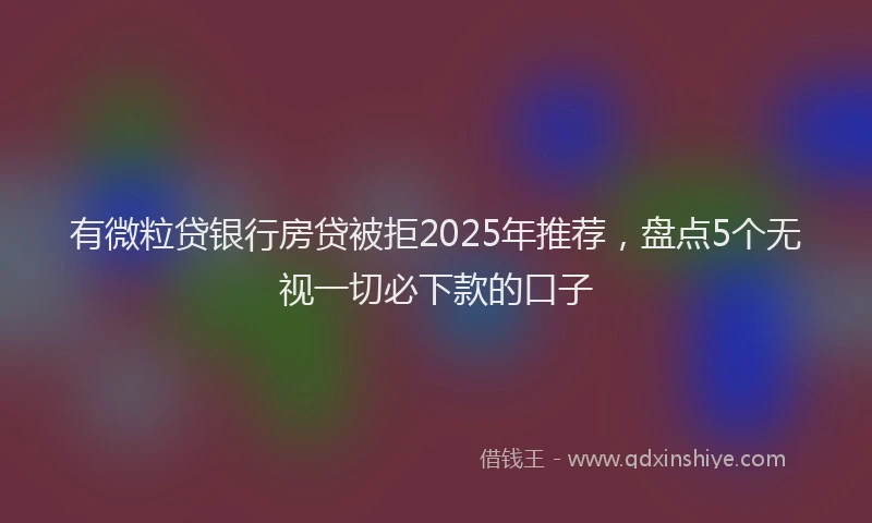 有微粒贷银行房贷被拒2025年推荐，盘点5个无视一切必下款的口子