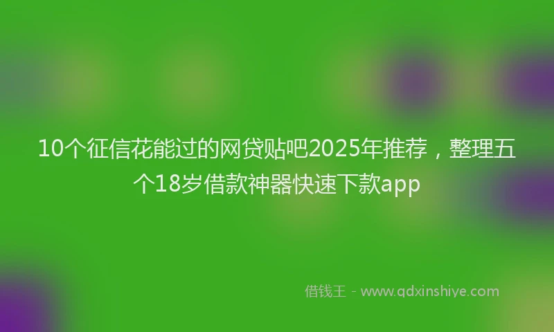 10个征信花能过的网贷贴吧2025年推荐，整理五个18岁借款神器快速下款app