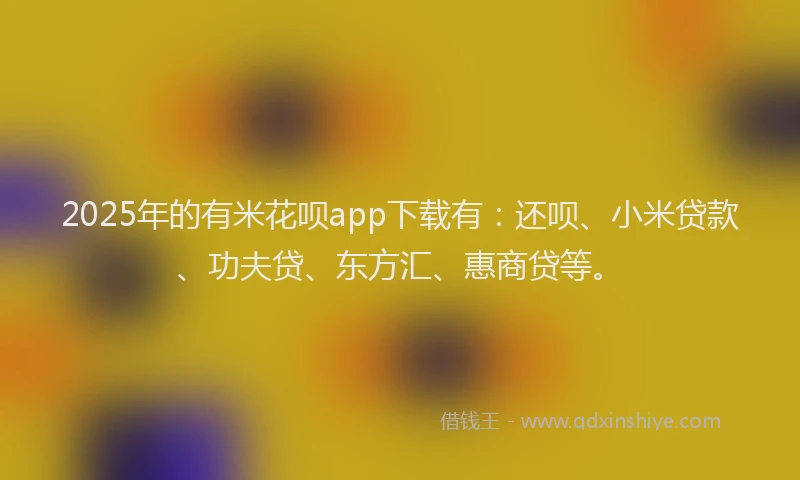 2025年的有米花呗app下载有：还呗、小米贷款、功夫贷、东方汇、惠商贷等。