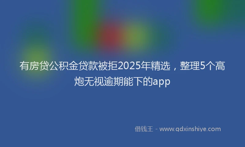 有房贷公积金贷款被拒2025年精选，整理5个高炮无视逾期能下的app