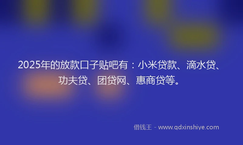 2025年的放款口子贴吧有：小米贷款、滴水贷、功夫贷、团贷网、惠商贷等。