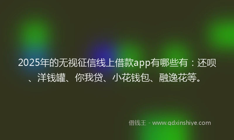 2025年的无视征信线上借款app有哪些有：还呗、洋钱罐、你我贷、小花钱包、融逸花等。