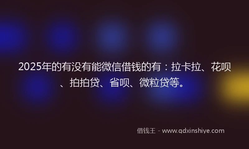 2025年的有没有能微信借钱的有：拉卡拉、花呗、拍拍贷、省呗、微粒贷等。