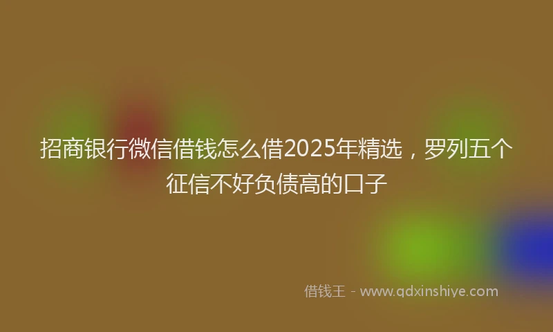 招商银行微信借钱怎么借2025年精选，罗列五个征信不好负债高的口子