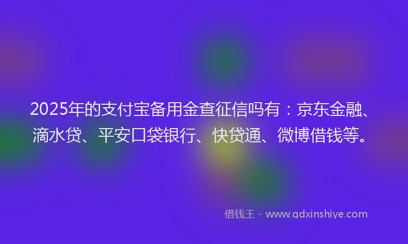 2025年的支付宝备用金查征信吗有：京东金融、滴水贷、平安口袋银行、快贷通、微博借钱等。