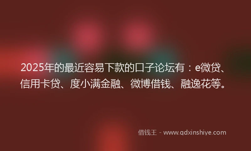 2025年的最近容易下款的口子论坛有：e微贷、信用卡贷、度小满金融、微博借钱、融逸花等。