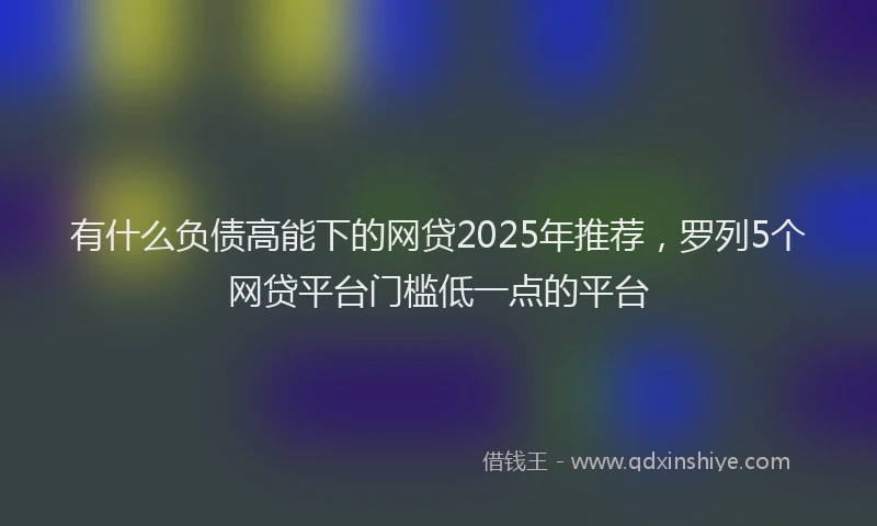 有什么负债高能下的网贷2025年推荐，罗列5个网贷平台门槛低一点的平台