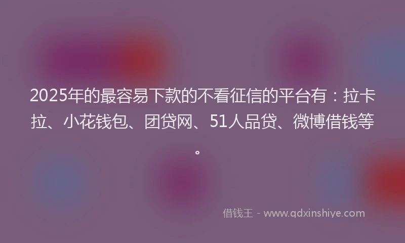 2025年的最容易下款的不看征信的平台有：拉卡拉、小花钱包、团贷网、51人品贷、微博借钱等。