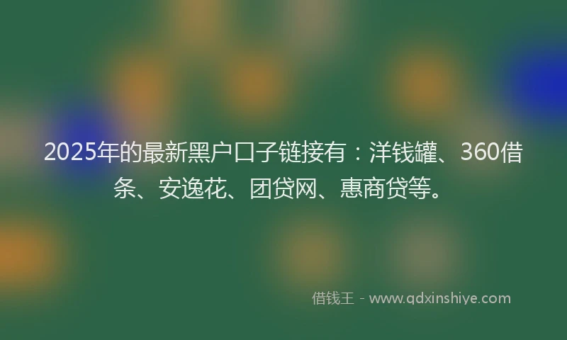 2025年的最新黑户口子链接有：洋钱罐、360借条、安逸花、团贷网、惠商贷等。