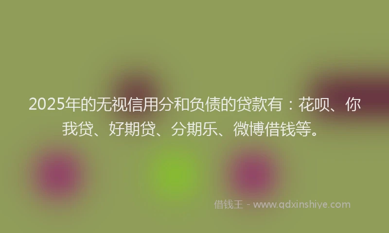2025年的无视信用分和负债的贷款有：花呗、你我贷、好期贷、分期乐、微博借钱等。