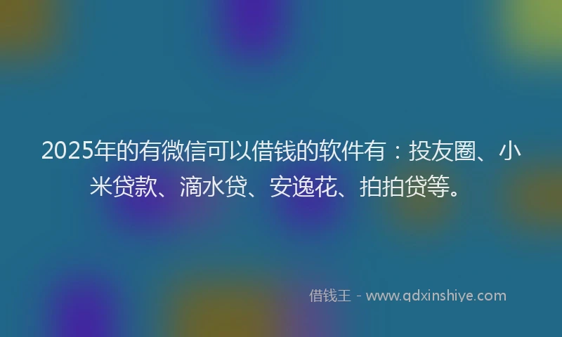 2025年的有微信可以借钱的软件有：投友圈、小米贷款、滴水贷、安逸花、拍拍贷等。