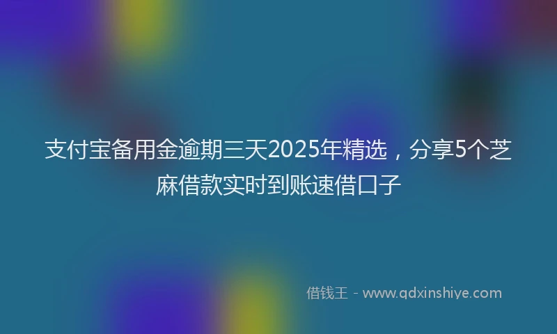支付宝备用金逾期三天2025年精选，分享5个芝麻借款实时到账速借口子
