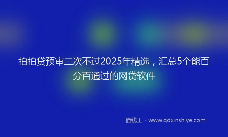 拍拍贷预审三次不过2025年精选，汇总5个能百分百通过的网贷软件