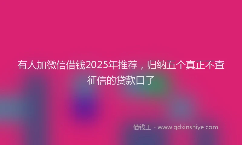 有人加微信借钱2025年推荐，归纳五个真正不查征信的贷款口子