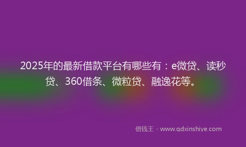 2025年的最新借款平台有哪些有：e微贷、读秒贷、360借条、微粒贷、融逸花等。