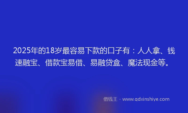 2025年的18岁最容易下款的口子有：人人拿、钱速融宝、借款宝易借、易融贷盒、魔法现金等。