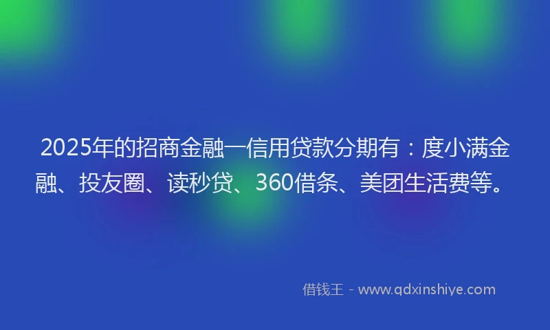 2025年的招商金融一信用贷款分期有：度小满金融、投友圈、读秒贷、360借条、美团生活费等。