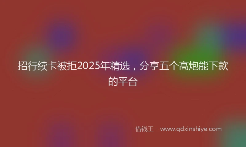 招行续卡被拒2025年精选，分享五个高炮能下款的平台