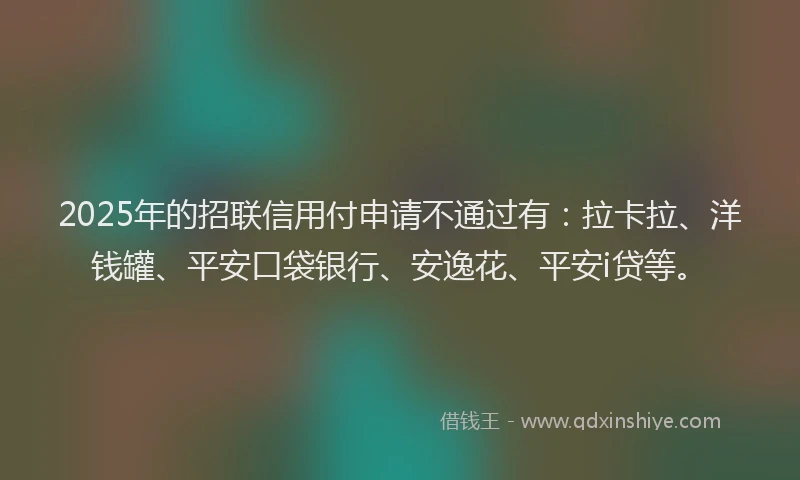 2025年的招联信用付申请不通过有：拉卡拉、洋钱罐、平安口袋银行、安逸花、平安i贷等。