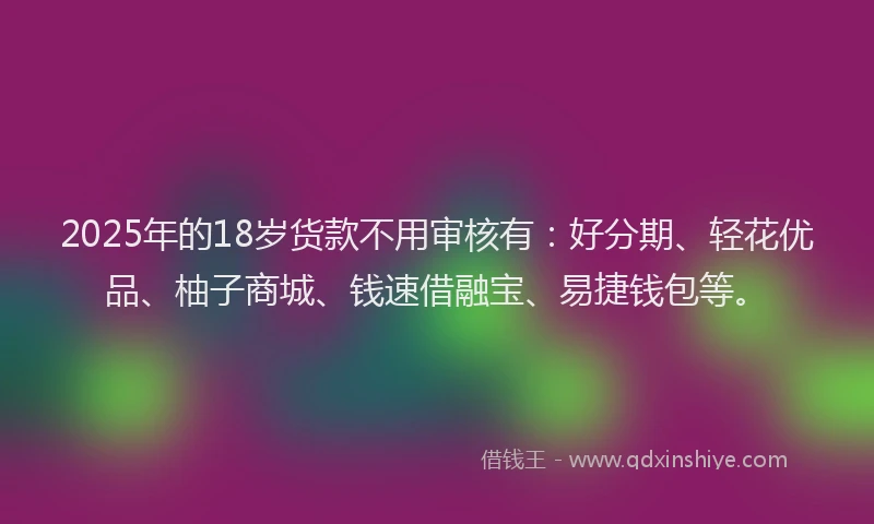 2025年的18岁货款不用审核有：好分期、轻花优品、柚子商城、钱速借融宝、易捷钱包等。