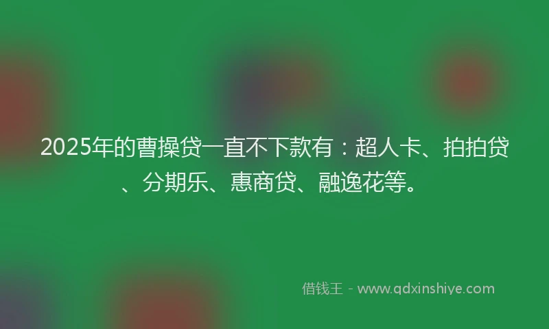 2025年的曹操贷一直不下款有：超人卡、拍拍贷、分期乐、惠商贷、融逸花等。